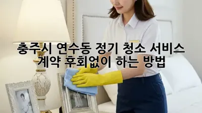 충주시 연수동 정기 청소 서비스 계약, 후회없이 하는 방법!