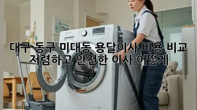 대구 동구 미대동 용달이사 비용 비교: 저렴하고 안전한 이사, 어떻게?